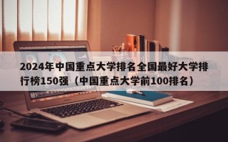 2024年中国重点大学排名全国最好大学排行榜150强（中国重点大学前100排名）