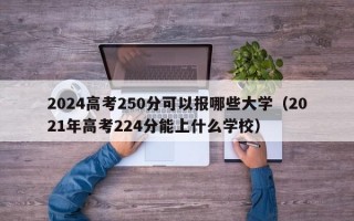 2024高考250分可以报哪些大学（2021年高考224分能上什么学校）