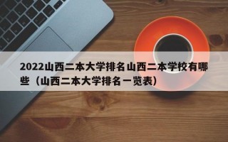 2022山西二本大学排名山西二本学校有哪些（山西二本大学排名一览表）