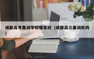 成都高考集训学校哪家好（成都高三集训机构）