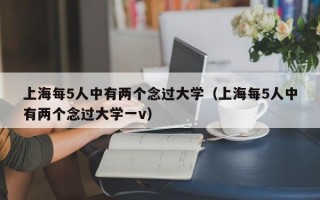 上海每5人中有两个念过大学（上海每5人中有两个念过大学一v）