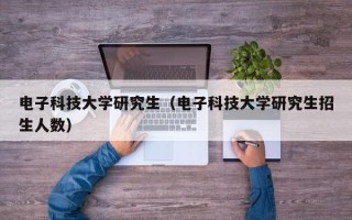 电子科技大学研究生（电子科技大学研究生招生人数）