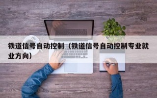 铁道信号自动控制（铁道信号自动控制专业就业方向）