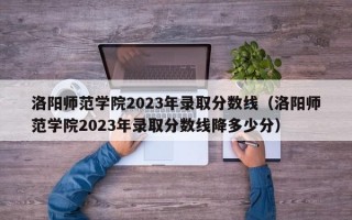 洛阳师范学院2023年录取分数线（洛阳师范学院2023年录取分数线降多少分）