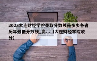 2023大连财经学院录取分数线是多少各省历年最低分数线_高...（大连财经学院收分）