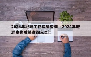 2024年地理生物成绩查询（2024年地理生物成绩查询入口）