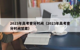 2023年高考查分时间（2023年高考查分时间甘肃）