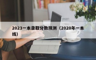 2023一本录取分数预测（2020年一本线）