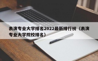 表演专业大学排名2022最新排行榜（表演专业大学院校排名）