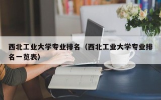 西北工业大学专业排名（西北工业大学专业排名一览表）