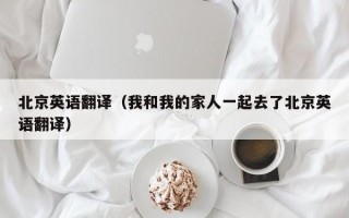 北京英语翻译（我和我的家人一起去了北京英语翻译）