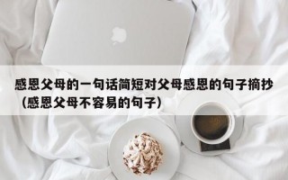 感恩父母的一句话简短对父母感恩的句子摘抄（感恩父母不容易的句子）