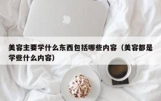 美容主要学什么东西包括哪些内容（美容都是学些什么内容）