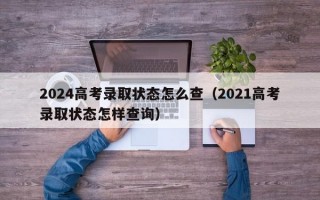 2024高考录取状态怎么查（2021高考录取状态怎样查询）