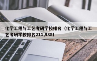 化学工程与工艺考研学校排名（化学工程与工艺考研学校排名211,985）