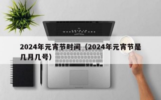 2024年元宵节时间（2024年元宵节是几月几号）