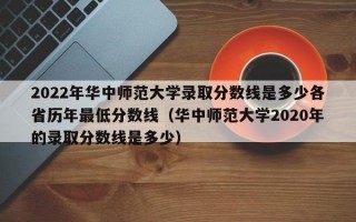 2022年华中师范大学录取分数线是多少各省历年最低分数线（华中师范大学2020年的录取分数线是多少）