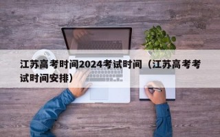 江苏高考时间2024考试时间（江苏高考考试时间安排）