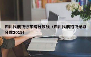 四川民航飞行学院分数线（四川民航招飞录取分数2019）