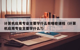 计算机应用专业主要学什么有哪些课程（计算机应用专业主要学什么?）