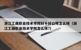 浙江工商职业技术学院好不好口碑怎么样（浙江工商职业技术学院怎么样?）