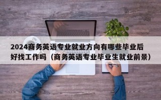 2024商务英语专业就业方向有哪些毕业后好找工作吗（商务英语专业毕业生就业前景）