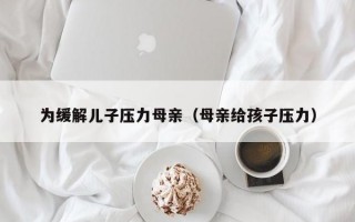 为缓解儿子压力母亲（母亲给孩子压力）