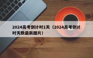 2024高考倒计时1天（2024高考倒计时天数最新图片）