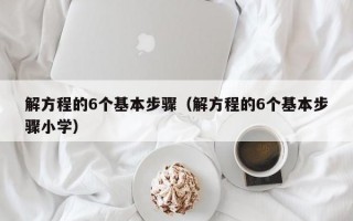 解方程的6个基本步骤（解方程的6个基本步骤小学）