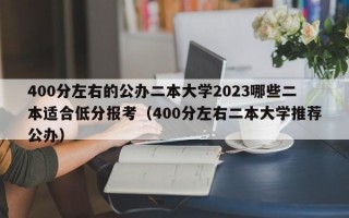 400分左右的公办二本大学2023哪些二本适合低分报考（400分左右二本大学推荐公办）