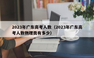 2023年广东高考人数（2023年广东高考人数物理类有多少）