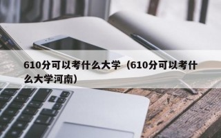 610分可以考什么大学（610分可以考什么大学河南）