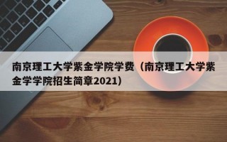 南京理工大学紫金学院学费（南京理工大学紫金学学院招生简章2021）