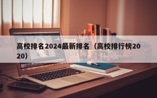 高校排名2024最新排名（高校排行榜2020）