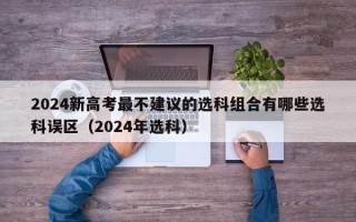 2024新高考最不建议的选科组合有哪些选科误区（2024年选科）