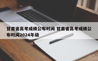 甘肃省高考成绩公布时间 甘肃省高考成绩公布时间2024年级