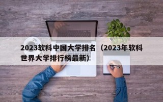 2023软科中国大学排名（2023年软科世界大学排行榜最新）