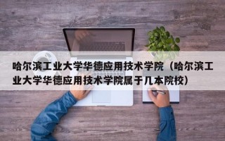 哈尔滨工业大学华德应用技术学院（哈尔滨工业大学华德应用技术学院属于几本院校）