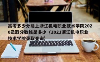 高考多少分能上浙江机电职业技术学院2020录取分数线是多少（2021浙江机电职业技术学院录取查询）