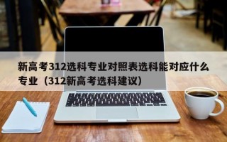 新高考312选科专业对照表选科能对应什么专业（312新高考选科建议）