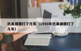 抗美援朝打了几年（1950年抗美援朝打了几年）