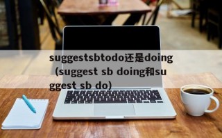 suggestsbtodo还是doing（suggest sb doing和suggest sb do）