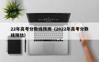 22年高考分数线预测（2022年高考分数线预估）