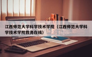 江西师范大学科学技术学院（江西师范大学科学技术学院教务在线）