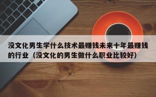 没文化男生学什么技术最赚钱未来十年最赚钱的行业（没文化的男生做什么职业比较好）