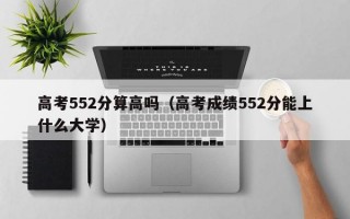 高考552分算高吗（高考成绩552分能上什么大学）