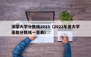 清华大学分数线2023（2022年各大学录取分数线一览表）