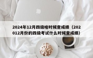 2024年12月四级啥时候查成绩（202012月份的四级考试什么时候查成绩）