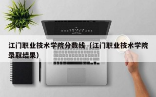 江门职业技术学院分数线（江门职业技术学院录取结果）