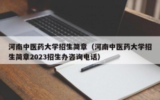 河南中医药大学招生简章（河南中医药大学招生简章2023招生办咨询电话）